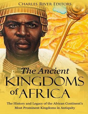 The Ancient Kingdoms of Africa: The History and Legacy of the African Continent's Most Prominent Kingdoms in Antiquity by Charles River Editors