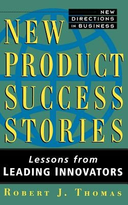 New Product Success Stories: Lessons from Leading Innovators by Thomas, Robert J.