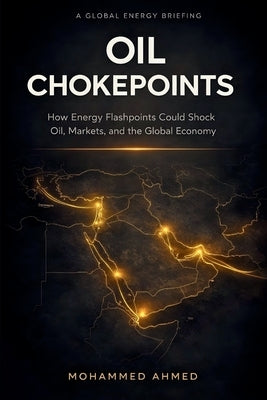 Oil Chokepoints: How Energy Flashpoints Disrupt Oil, Markets, Gold, and Crypto in Global Crises by Ahmed, Mohammed