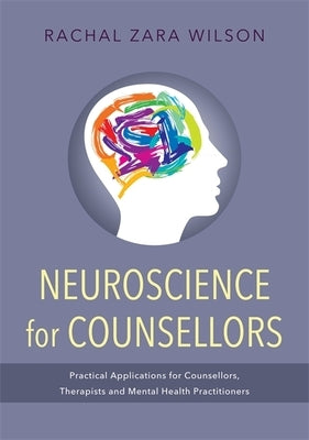 Neuroscience for Counsellors: Practical Applications for Counsellors, Therapists and Mental Health Practitioners by Wilson, Rachal Zara