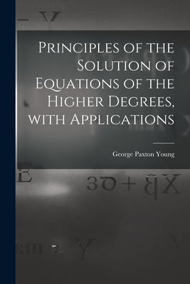 Principles of the Solution of Equations of the Higher Degrees, With Applications [microform] by Young, George Paxton 1819-1889