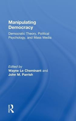 Manipulating Democracy: Democratic Theory, Political Psychology, and Mass Media by Le Cheminant, Wayne