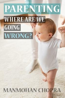 Parenting - Where Are We Going Wrong? by Chopra, Manmohan