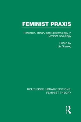 Feminist PRAXIS (Rle Feminist Theory): Research, Theory and Epistemology in Feminist Sociology by Stanley, Liz