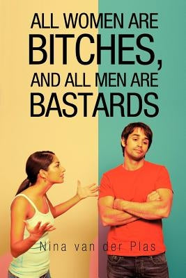 All Women Are Bitches, and All Men Are Bastards by Van Der Plas, Nina