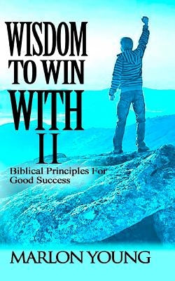 Wisdom To Win With II: Biblical Principles For Good Success by Young, Marlon