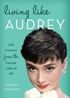 Living Like Audrey: Life Lessons from the Fairest Lady of All by Loustalot, Victoria