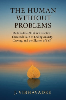 The Human Without Problems: Buddhadasa Bhikkhu's Practical Theravada Path to Ending Anxiety, Craving, and the Illusion of Self by Vibhavadee, J.