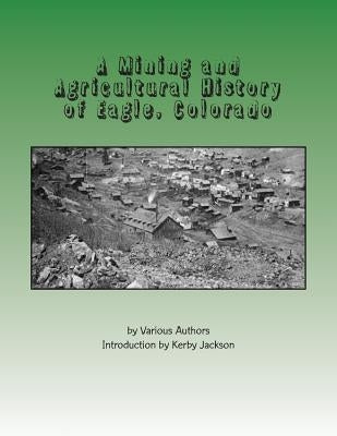 A Mining and Agricultural History of Eagle, Colorado by Jackson, Kerby