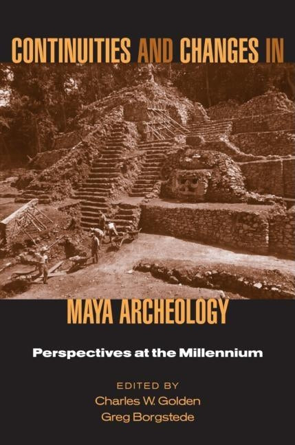 Continuities and Changes in Maya Archaeology: Perspectives at the Millennium by Golden, Charles