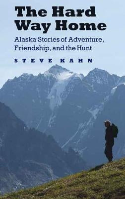 The Hard Way Home: Alaska Stories of Adventure, Friendship, and the Hunt by Kahn, Steve