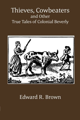 Thieves, Cowbeaters and Other True Tales of Colonial Beverly by Brown, Edward R.