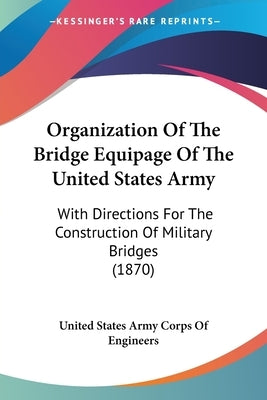 Organization Of The Bridge Equipage Of The United States Army: With Directions For The Construction Of Military Bridges (1870) by United States Army Corps of Engineers