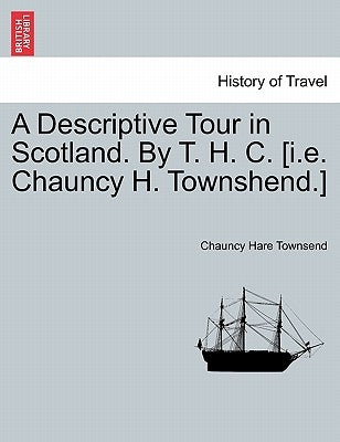 A Descriptive Tour in Scotland. by T. H. C. [I.E. Chauncy H. Townshend.] by Townsend, Chauncy Hare