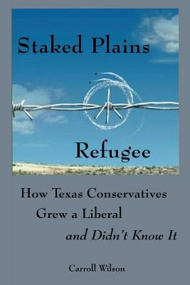Staked Plains Refugee: How Texas Conservatives Grew a Liberal and Didn't Know It by Wilson, Carroll