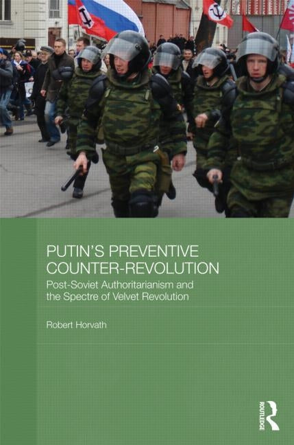 Putin's Preventive Counter-Revolution: Post-Soviet Authoritarianism and the Spectre of Velvet Revolution by Horvath, Robert