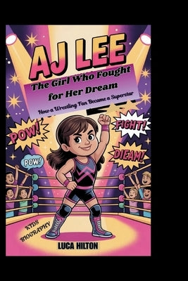 Aj Lee: The Girl Who Fought for Her Dream - How a Wrestling Fan Became a Superstar by Hilton, Luca