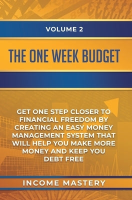 The One-Week Budget: Get One Step Closer to Financial Freedom by Creating an Easy Money Management System That Will Help You Make More Money and Keep by Income Mastery
