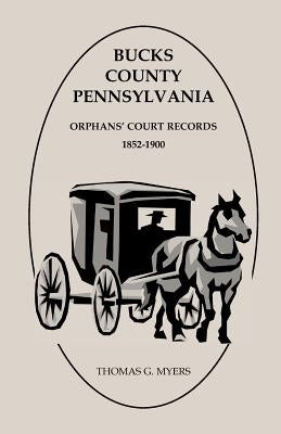 Bucks County, Pennsylvania, Orphans' Court Records: 1852-1900 by Myers, Thomas G.