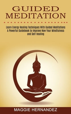 Guided Meditation: Learn Energy Healing Techniques With Guided Meditations (A Powerful Guidebook to Improve Now Your Mindfulness and Self by Hernandez, Maggie