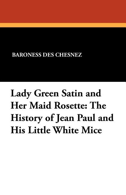 Lady Green Satin and Her Maid Rosette: The History of Jean Paul and His Little White Mice by Des Chesnez, Baroness