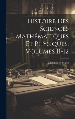 Histoire Des Sciences Mathématiques Et Physiques, Volumes 11-12 by Marie, Maximilien