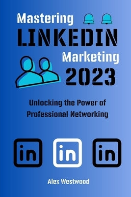Mastering LinkedIn Marketing: Unlocking the Power of Professional Networking by Westwood, Alex