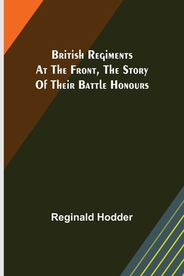 British Regiments at the Front, The Story of Their Battle Honours by Hodder, Reginald