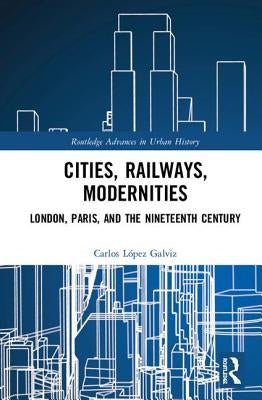 Cities, Railways, Modernities: London, Paris, and the Nineteenth Century by López Galviz, Carlos
