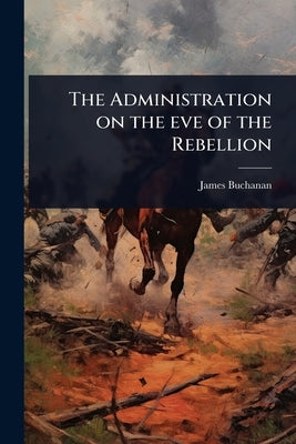 The Administration on the eve of the Rebellion by Buchanan, James