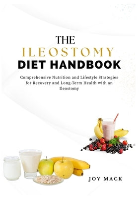 The Ileostomy Diet Handbook: Comprehensive Nutrition and Lifestyle Strategies for Recovery and Long-Term Health with an Ileostomy by Mack, Joy