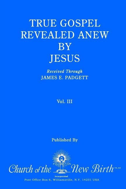True Gospel Revealed Anew by Jesus, Volume III: Received Through James E Padgett by Padgett, James E.
