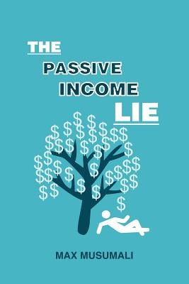 The Passive Income Lie by Musumali, Max