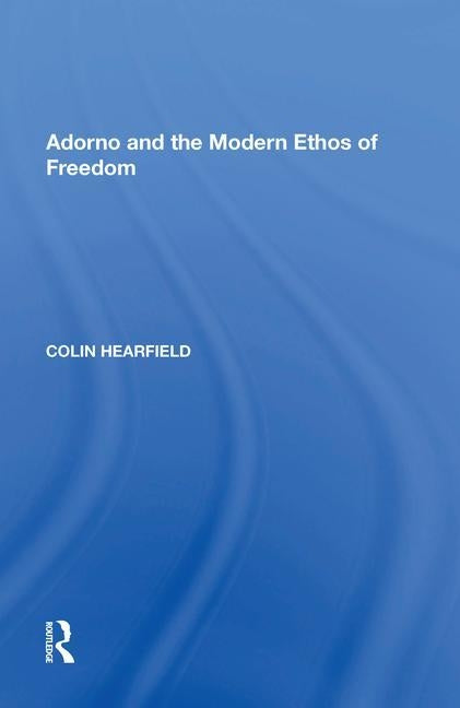 Adorno and the Modern Ethos of Freedom by Hearfield, Colin