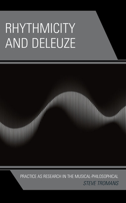 Rhythmicity and Deleuze: Practice as Research in the Musical-Philosophical by Tromans, Steve