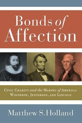 Bonds of Affection: Civic Charity and the Making of America--Winthrop, Jefferson, and Lincoln by Holland, Matthew S.