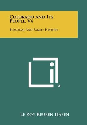Colorado and Its People, V4: Personal and Family History by Hafen, Le Roy Reuben