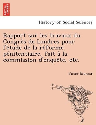 Rapport sur les travaux du Congrès de Londres pour l'étude de la réforme pénitentiaire, fait à la commission d'enqueM by Bournat, Victor