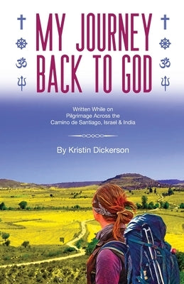 My Journey Back To God Written while on pilgrimage across the Camino de Santiago, Israel and India by Dickerson, Kristin