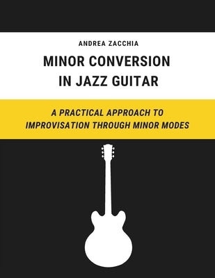 Minor Conversion in Jazz Guitar: A Practical Approach to Improvisation Through Minor Modes by Zacchia, Andrea