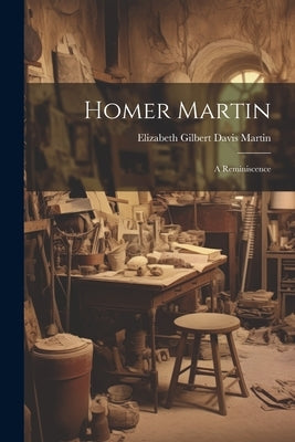 Homer Martin: A Reminiscence by Elizabeth Gilbert Davis Martin