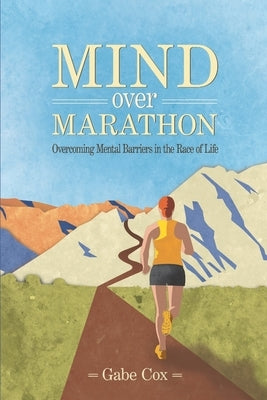 Mind Over Marathon: Overcoming Mental Barriers in the Race of Life by Cox, Gabe