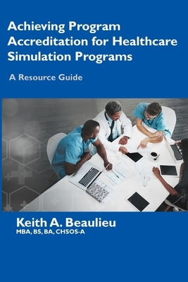 Achieving Program Accreditation for Healthcare Simulation Programs: A Resource Guide by Beaulieu, Keith A.