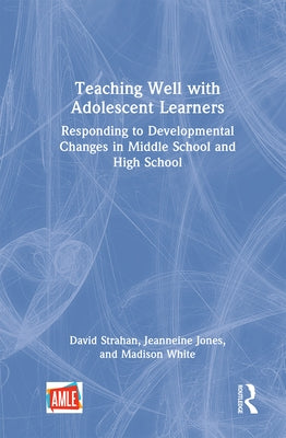Teaching Well with Adolescent Learners: Responding to Developmental Changes in Middle School and High School by Strahan, David