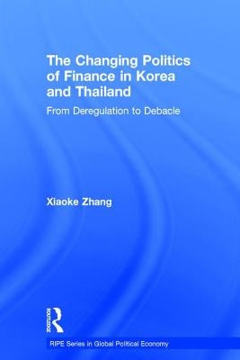 The Changing Politics of Finance in Korea and Thailand: From Deregulation to Debacle by Zhang, Xiaoke
