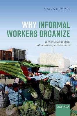 Why Informal Workers Organize: Contentious Politics, Enforcement, and the State by Hummel, Calla