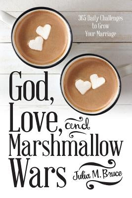 God, Love, and Marshmallow Wars: 365 Daily Challenges to Grow Your Marriage by Bruce, Julia M.
