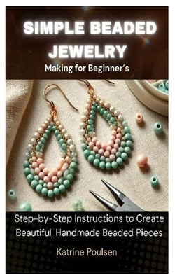 Simple Beaded Jewelry Making for Beginner's: Step-by-Step Instructions to Create Beautiful, Handmade Beaded Pieces by Poulsen, Katrine