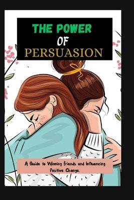 The Power of Persuasion: A Guide to Winning Friends and Influencing Positive Change. by Georgia, Benita