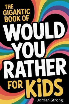 The Gigantic Book of Would You Rather for Kids: A Fun Filled Interactive Adventure Packed With Silly Questions And Wacky Challenges For Ages 6 To 12 by Strong, Jordan